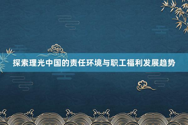 探索理光中国的责任环境与职工福利发展趋势